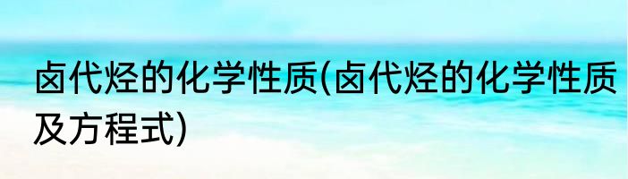 卤代烃的化学性质(卤代烃的化学性质及方程式)