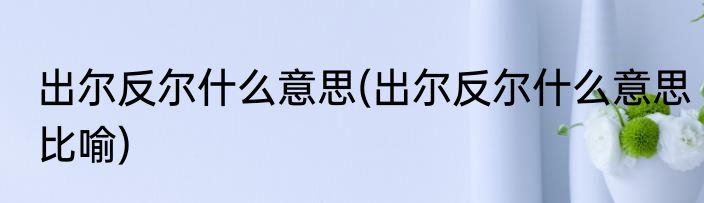 出尔反尔什么意思(出尔反尔什么意思比喻)