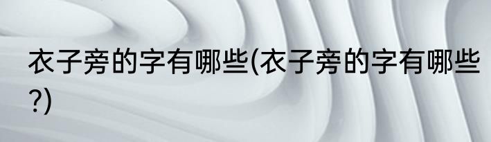 衣子旁的字有哪些(衣子旁的字有哪些?)