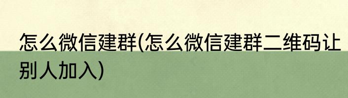 怎么微信建群(怎么微信建群二维码让别人加入)