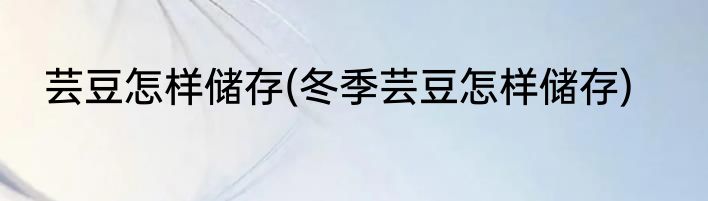 芸豆怎样储存(冬季芸豆怎样储存)