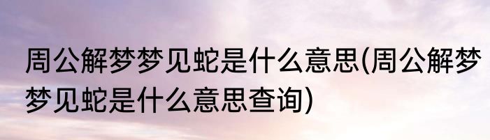 周公解梦梦见蛇是什么意思(周公解梦梦见蛇是什么意思查询)