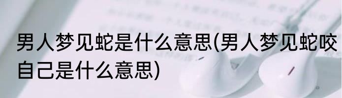 男人梦见蛇是什么意思(男人梦见蛇咬自己是什么意思)
