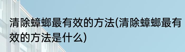 清除蟑螂最有效的方法(清除蟑螂最有效的方法是什么)
