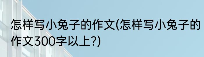怎样写小兔子的作文(怎样写小兔子的作文300字以上?)