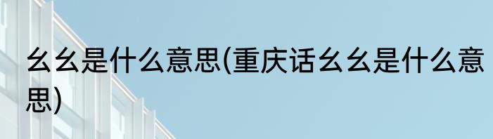 幺幺是什么意思(重庆话幺幺是什么意思)