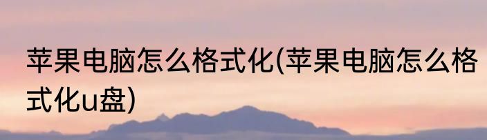 苹果电脑怎么格式化(苹果电脑怎么格式化u盘)