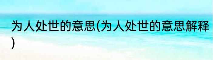 为人处世的意思(为人处世的意思解释)