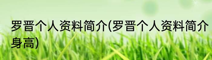 罗晋个人资料简介(罗晋个人资料简介身高)
