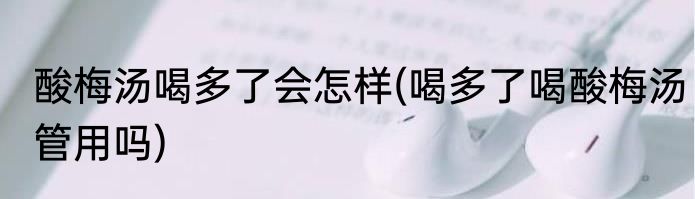 酸梅汤喝多了会怎样(喝多了喝酸梅汤管用吗)