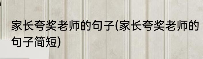 家长夸奖老师的句子(家长夸奖老师的句子简短)