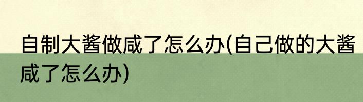自制大酱做咸了怎么办(自己做的大酱咸了怎么办)