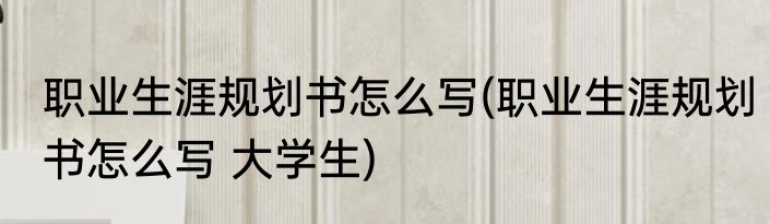职业生涯规划书怎么写(职业生涯规划书怎么写 大学生)