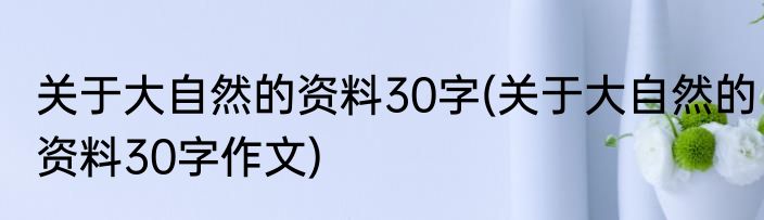 关于大自然的资料30字(关于大自然的资料30字作文)