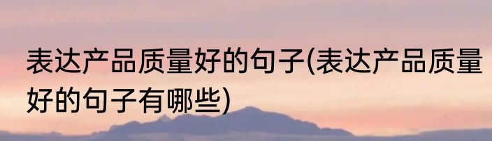 表达产品质量好的句子(表达产品质量好的句子有哪些)