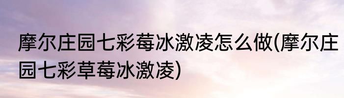 摩尔庄园七彩莓冰激凌怎么做(摩尔庄园七彩草莓冰激凌)