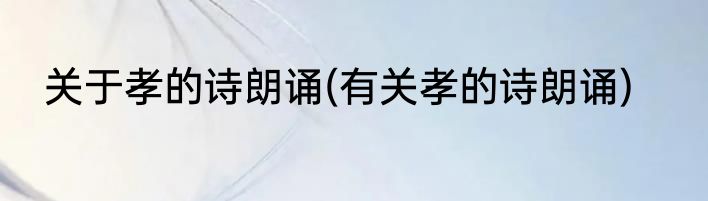 关于孝的诗朗诵(有关孝的诗朗诵)