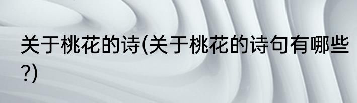 关于桃花的诗(关于桃花的诗句有哪些?)