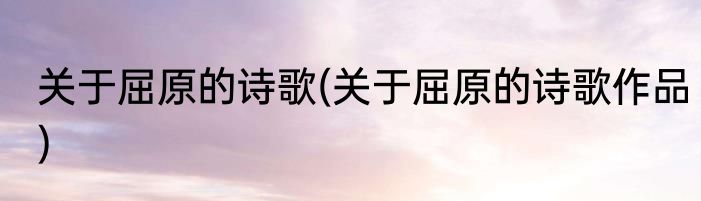 关于屈原的诗歌(关于屈原的诗歌作品)