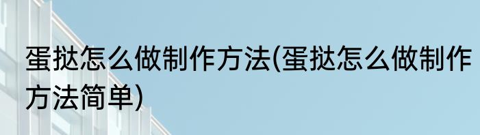 蛋挞怎么做制作方法(蛋挞怎么做制作方法简单)