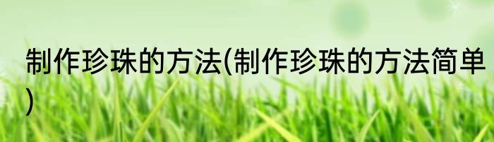 制作珍珠的方法(制作珍珠的方法简单)