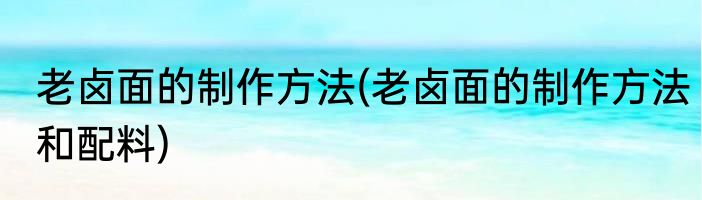 老卤面的制作方法(老卤面的制作方法和配料)