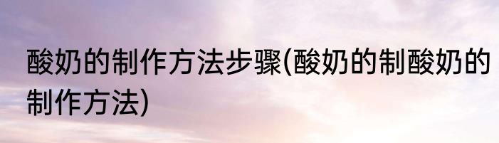 酸奶的制作方法步骤(酸奶的制酸奶的制作方法)