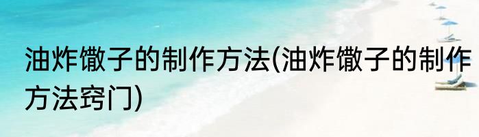 油炸馓子的制作方法(油炸馓子的制作方法窍门)