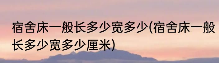 宿舍床一般长多少宽多少(宿舍床一般长多少宽多少厘米)