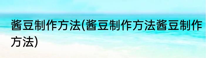 酱豆制作方法(酱豆制作方法酱豆制作方法)