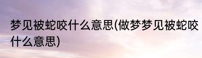 梦见被蛇咬什么意思(做梦梦见被蛇咬什么意思)