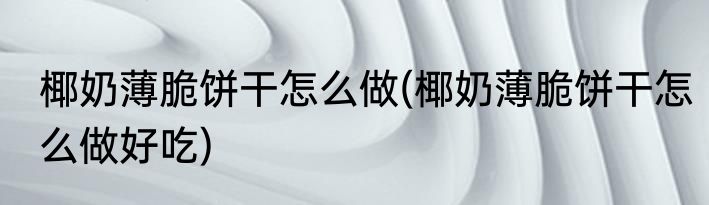 椰奶薄脆饼干怎么做(椰奶薄脆饼干怎么做好吃)