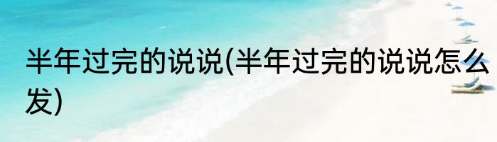 半年过完的说说(半年过完的说说怎么发)