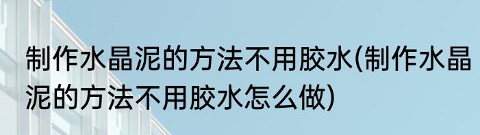 制作水晶泥的方法不用胶水(制作水晶泥的方法不用胶水怎么做)