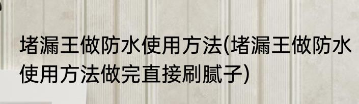 堵漏王做防水使用方法(堵漏王做防水使用方法做完直接刷腻子)
