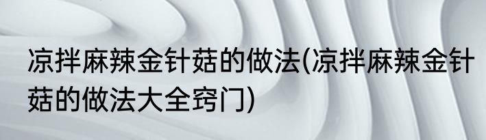 凉拌麻辣金针菇的做法(凉拌麻辣金针菇的做法大全窍门)