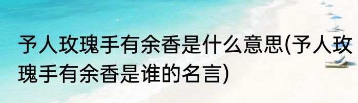 予人玫瑰手有余香是什么意思(予人玫瑰手有余香是谁的名言)