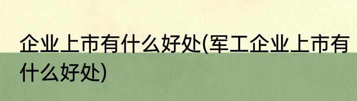 企业上市有什么好处(军工企业上市有什么好处)