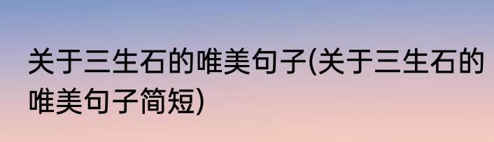 关于三生石的唯美句子(关于三生石的唯美句子简短)