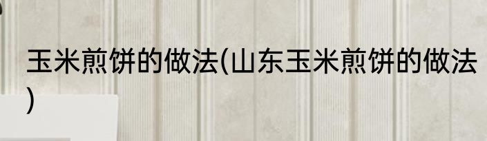玉米煎饼的做法(山东玉米煎饼的做法)