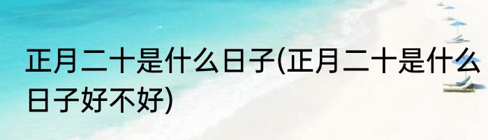 正月二十是什么日子(正月二十是什么日子好不好)