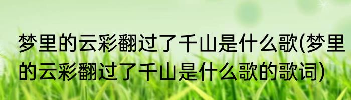 梦里的云彩翻过了千山是什么歌(梦里的云彩翻过了千山是什么歌的歌词)