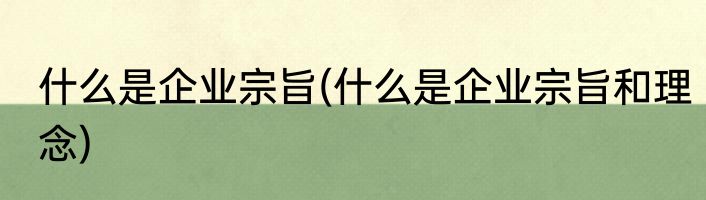 什么是企业宗旨(什么是企业宗旨和理念)