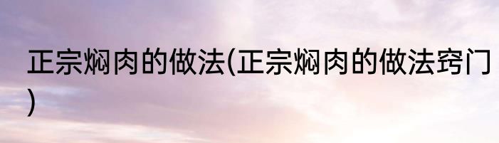正宗焖肉的做法(正宗焖肉的做法窍门)