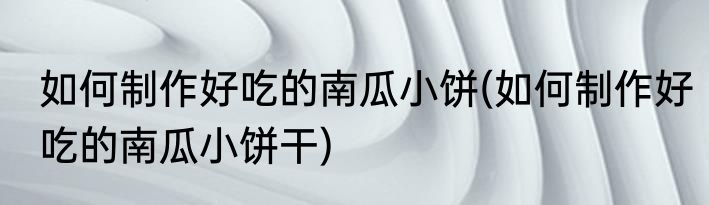 如何制作好吃的南瓜小饼(如何制作好吃的南瓜小饼干)