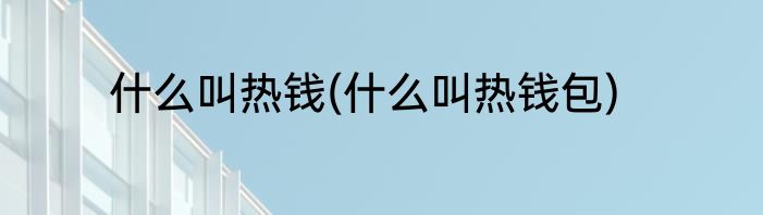 什么叫热钱(什么叫热钱包)