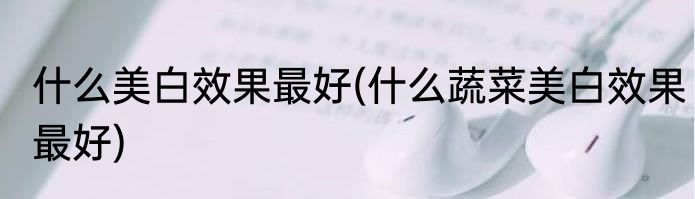 什么美白效果最好(什么蔬菜美白效果最好)