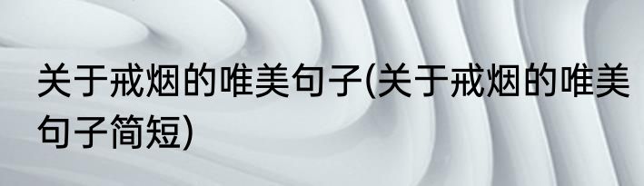 关于戒烟的唯美句子(关于戒烟的唯美句子简短)