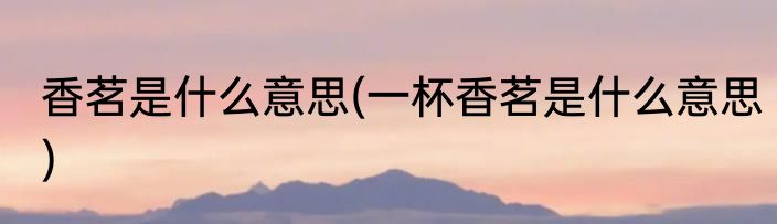 香茗是什么意思(一杯香茗是什么意思)