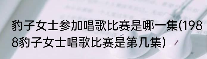 豹子女士参加唱歌比赛是哪一集(1988豹子女士唱歌比赛是第几集)